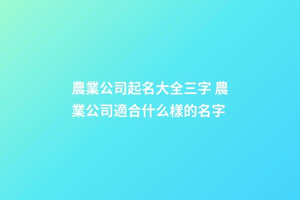農業公司起名大全三字 農業公司適合什么樣的名字-第1張-公司起名-玄機派
